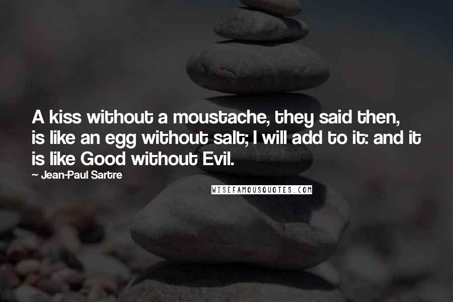 Jean-Paul Sartre Quotes: A kiss without a moustache, they said then, is like an egg without salt; I will add to it: and it is like Good without Evil.