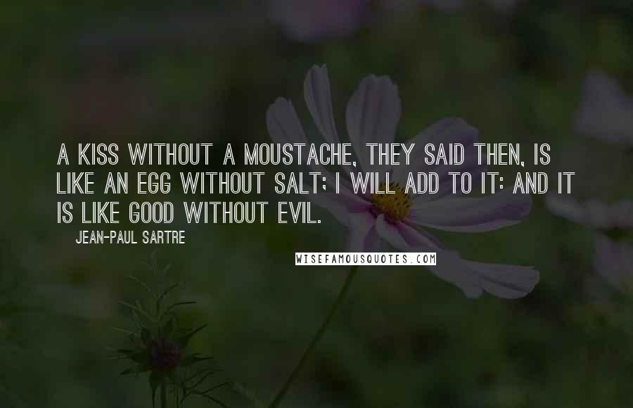 Jean-Paul Sartre Quotes: A kiss without a moustache, they said then, is like an egg without salt; I will add to it: and it is like Good without Evil.