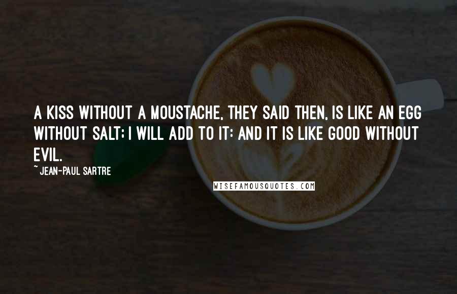 Jean-Paul Sartre Quotes: A kiss without a moustache, they said then, is like an egg without salt; I will add to it: and it is like Good without Evil.