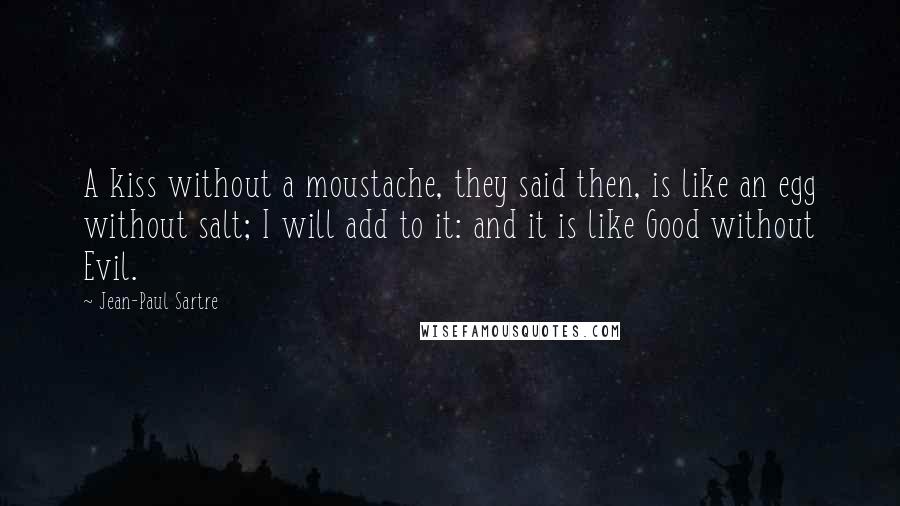 Jean-Paul Sartre Quotes: A kiss without a moustache, they said then, is like an egg without salt; I will add to it: and it is like Good without Evil.