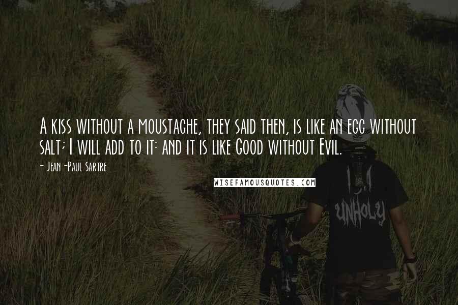 Jean-Paul Sartre Quotes: A kiss without a moustache, they said then, is like an egg without salt; I will add to it: and it is like Good without Evil.