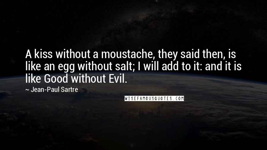 Jean-Paul Sartre Quotes: A kiss without a moustache, they said then, is like an egg without salt; I will add to it: and it is like Good without Evil.