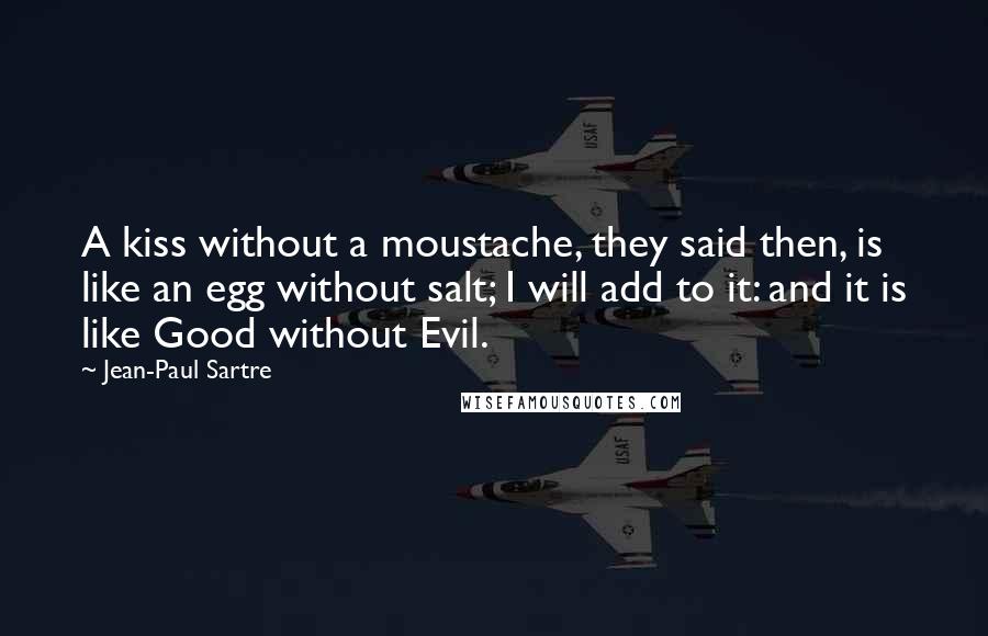 Jean-Paul Sartre Quotes: A kiss without a moustache, they said then, is like an egg without salt; I will add to it: and it is like Good without Evil.