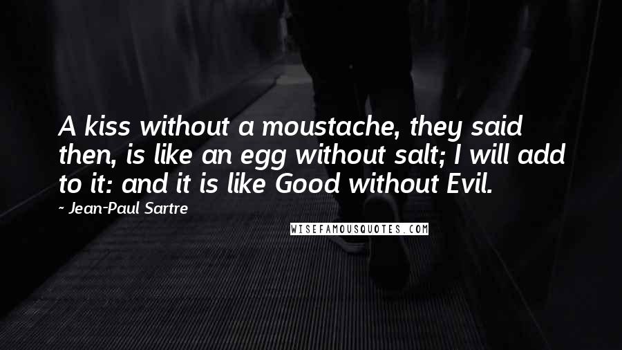 Jean-Paul Sartre Quotes: A kiss without a moustache, they said then, is like an egg without salt; I will add to it: and it is like Good without Evil.