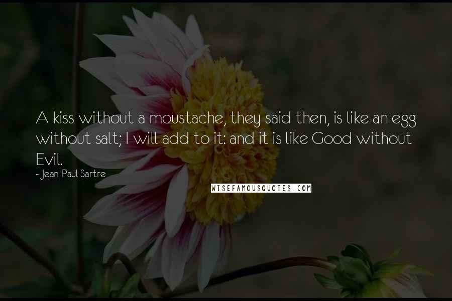 Jean-Paul Sartre Quotes: A kiss without a moustache, they said then, is like an egg without salt; I will add to it: and it is like Good without Evil.