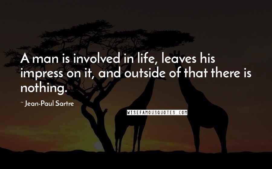 Jean-Paul Sartre Quotes: A man is involved in life, leaves his impress on it, and outside of that there is nothing.