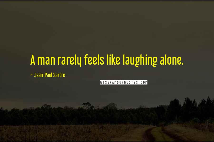 Jean-Paul Sartre Quotes: A man rarely feels like laughing alone.