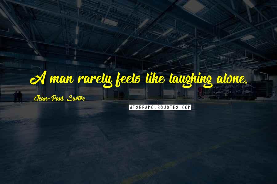Jean-Paul Sartre Quotes: A man rarely feels like laughing alone.