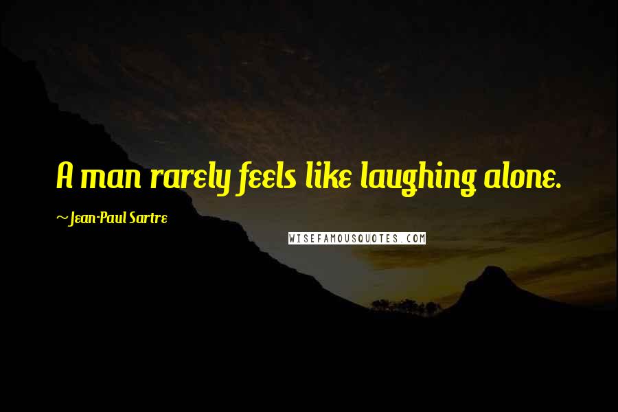 Jean-Paul Sartre Quotes: A man rarely feels like laughing alone.