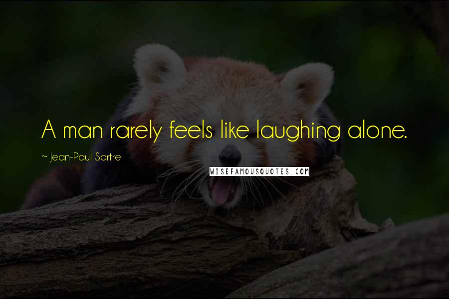 Jean-Paul Sartre Quotes: A man rarely feels like laughing alone.