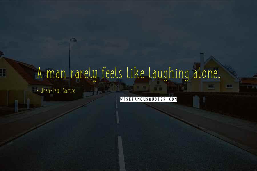 Jean-Paul Sartre Quotes: A man rarely feels like laughing alone.
