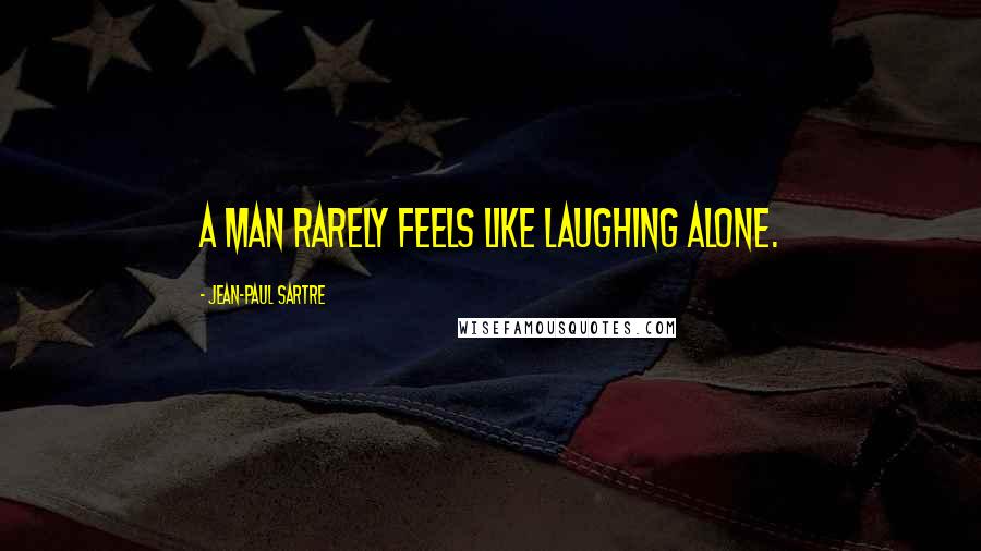 Jean-Paul Sartre Quotes: A man rarely feels like laughing alone.