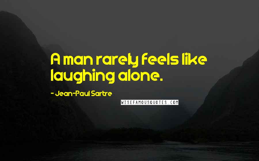 Jean-Paul Sartre Quotes: A man rarely feels like laughing alone.