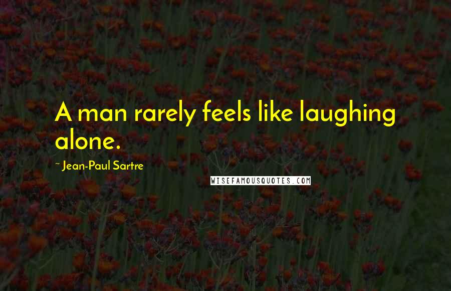 Jean-Paul Sartre Quotes: A man rarely feels like laughing alone.