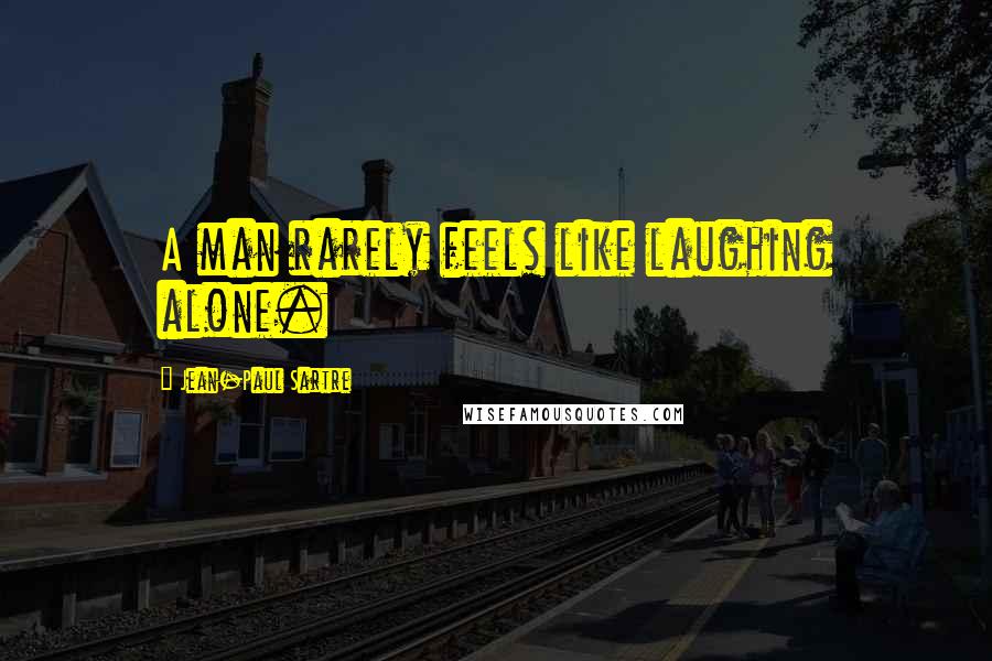 Jean-Paul Sartre Quotes: A man rarely feels like laughing alone.