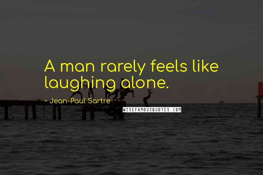 Jean-Paul Sartre Quotes: A man rarely feels like laughing alone.