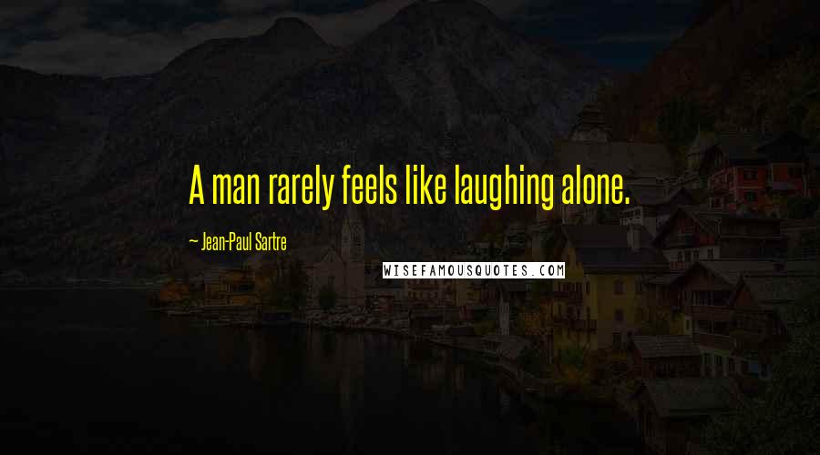 Jean-Paul Sartre Quotes: A man rarely feels like laughing alone.