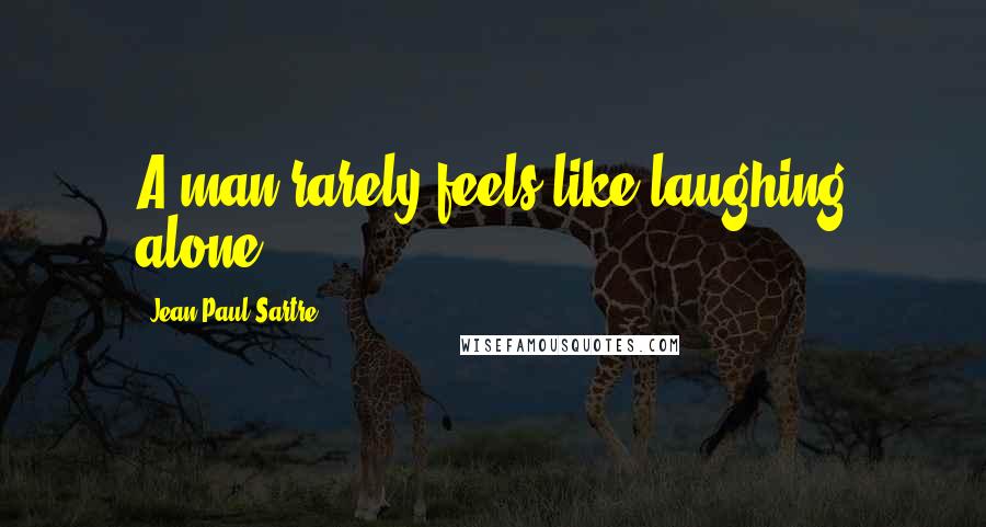 Jean-Paul Sartre Quotes: A man rarely feels like laughing alone.