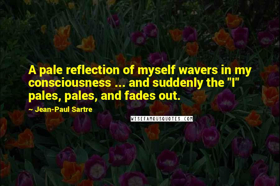 Jean-Paul Sartre Quotes: A pale reflection of myself wavers in my consciousness ... and suddenly the "I" pales, pales, and fades out.