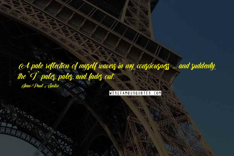 Jean-Paul Sartre Quotes: A pale reflection of myself wavers in my consciousness ... and suddenly the "I" pales, pales, and fades out.