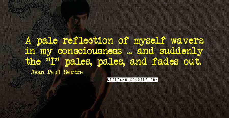 Jean-Paul Sartre Quotes: A pale reflection of myself wavers in my consciousness ... and suddenly the "I" pales, pales, and fades out.