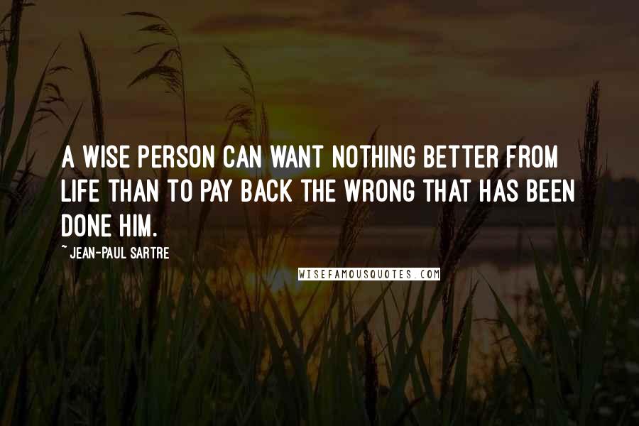 Jean-Paul Sartre Quotes: A wise person can want nothing better from life than to pay back the wrong that has been done him.