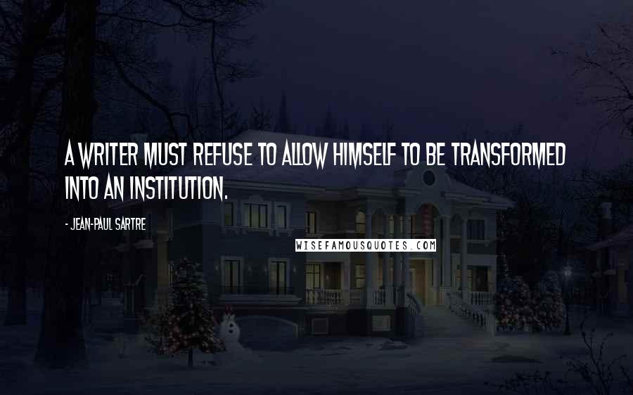 Jean-Paul Sartre Quotes: A writer must refuse to allow himself to be transformed into an institution.