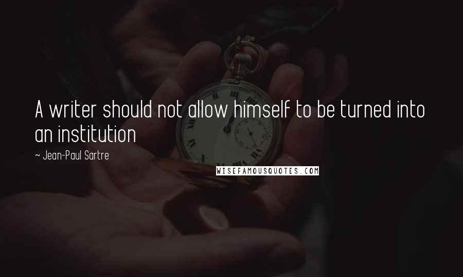 Jean-Paul Sartre Quotes: A writer should not allow himself to be turned into an institution