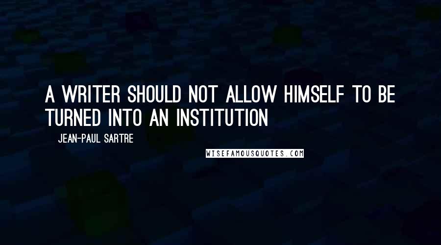 Jean-Paul Sartre Quotes: A writer should not allow himself to be turned into an institution