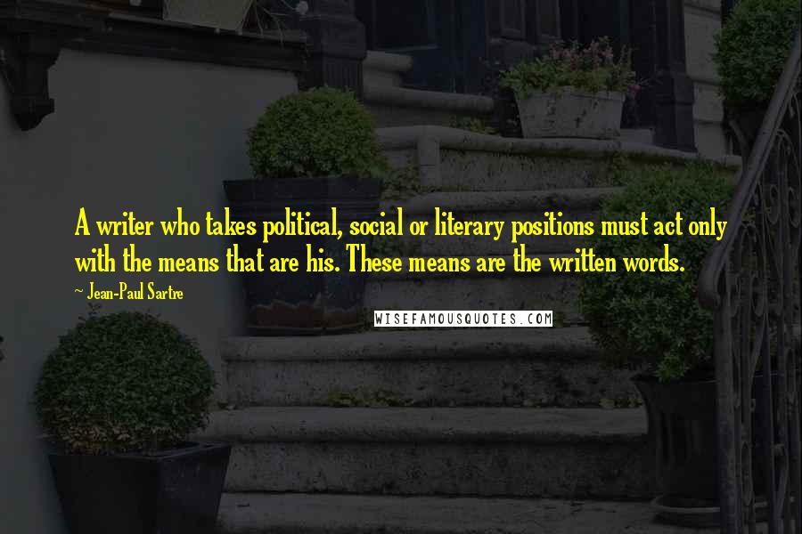 Jean-Paul Sartre Quotes: A writer who takes political, social or literary positions must act only with the means that are his. These means are the written words.