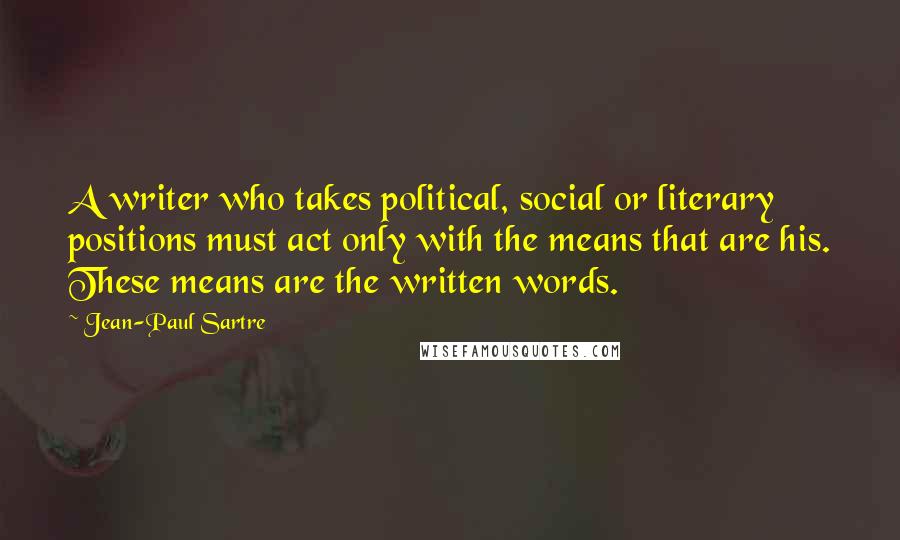 Jean-Paul Sartre Quotes: A writer who takes political, social or literary positions must act only with the means that are his. These means are the written words.