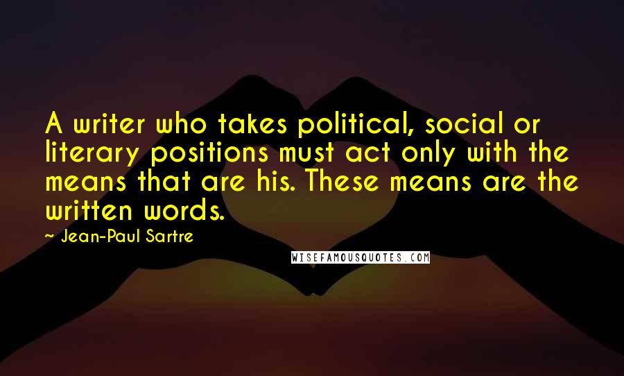 Jean-Paul Sartre Quotes: A writer who takes political, social or literary positions must act only with the means that are his. These means are the written words.