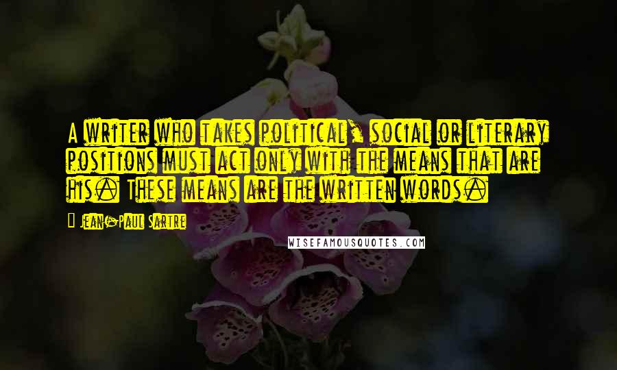 Jean-Paul Sartre Quotes: A writer who takes political, social or literary positions must act only with the means that are his. These means are the written words.