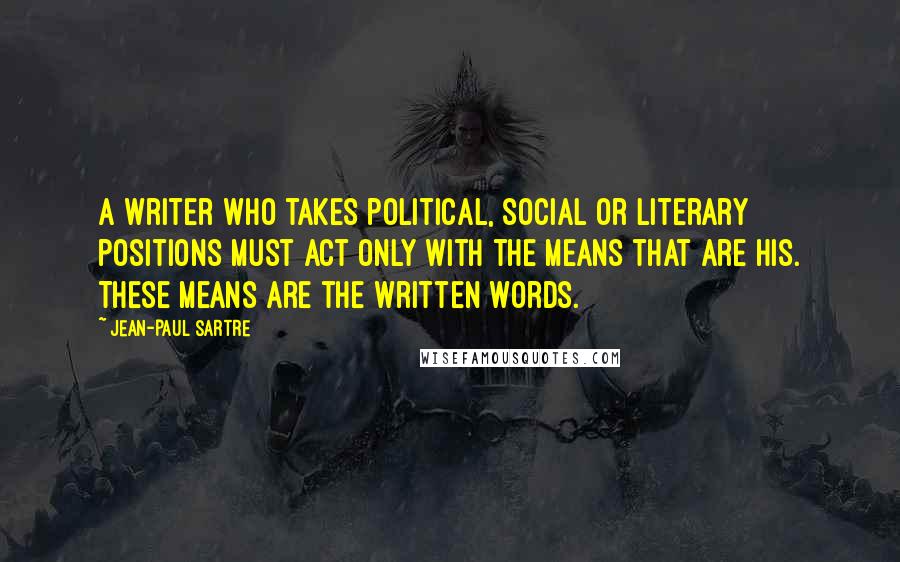 Jean-Paul Sartre Quotes: A writer who takes political, social or literary positions must act only with the means that are his. These means are the written words.