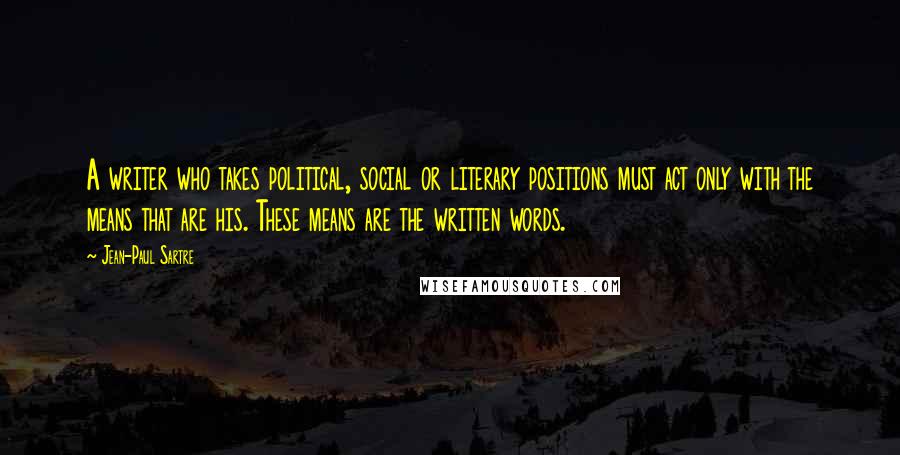 Jean-Paul Sartre Quotes: A writer who takes political, social or literary positions must act only with the means that are his. These means are the written words.