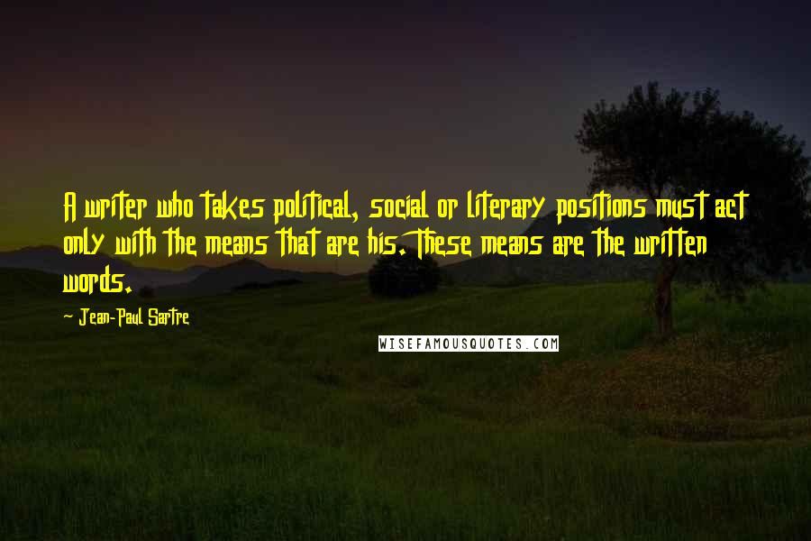 Jean-Paul Sartre Quotes: A writer who takes political, social or literary positions must act only with the means that are his. These means are the written words.