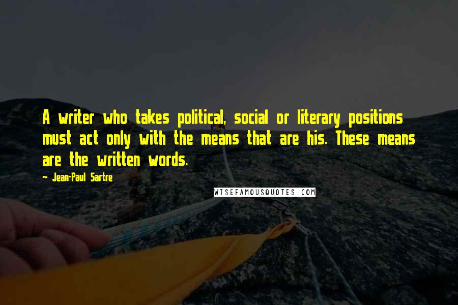 Jean-Paul Sartre Quotes: A writer who takes political, social or literary positions must act only with the means that are his. These means are the written words.