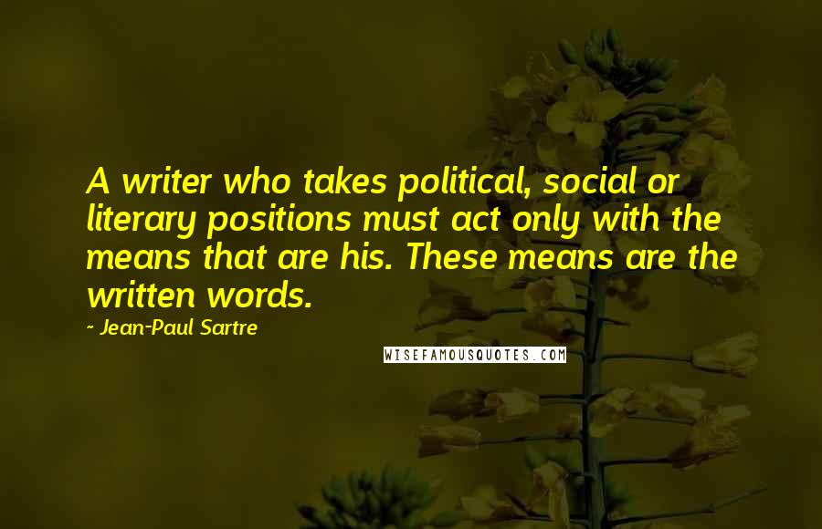 Jean-Paul Sartre Quotes: A writer who takes political, social or literary positions must act only with the means that are his. These means are the written words.