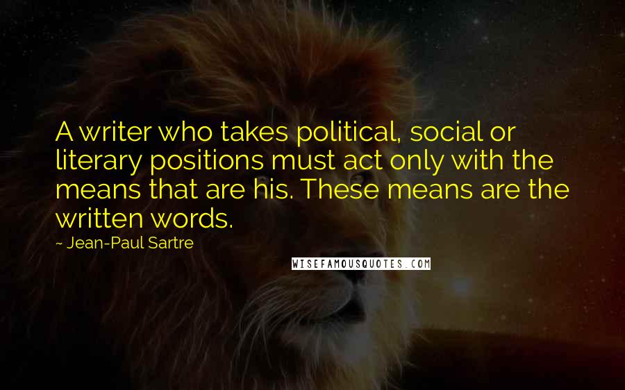 Jean-Paul Sartre Quotes: A writer who takes political, social or literary positions must act only with the means that are his. These means are the written words.