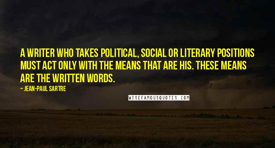 Jean-Paul Sartre Quotes: A writer who takes political, social or literary positions must act only with the means that are his. These means are the written words.