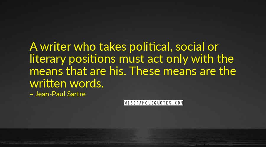 Jean-Paul Sartre Quotes: A writer who takes political, social or literary positions must act only with the means that are his. These means are the written words.