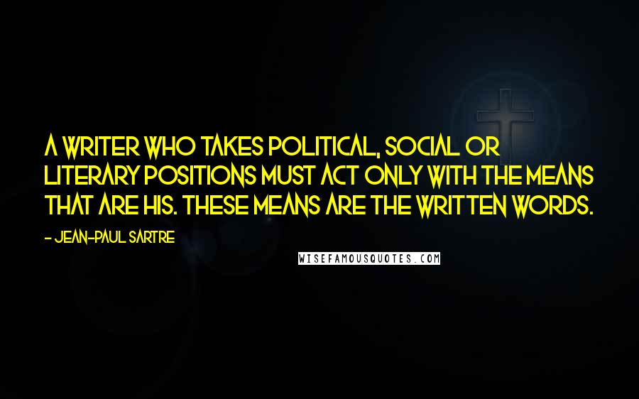 Jean-Paul Sartre Quotes: A writer who takes political, social or literary positions must act only with the means that are his. These means are the written words.