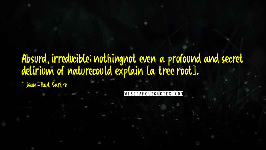 Jean-Paul Sartre Quotes: Absurd, irreducible; nothingnot even a profound and secret delirium of naturecould explain [a tree root].