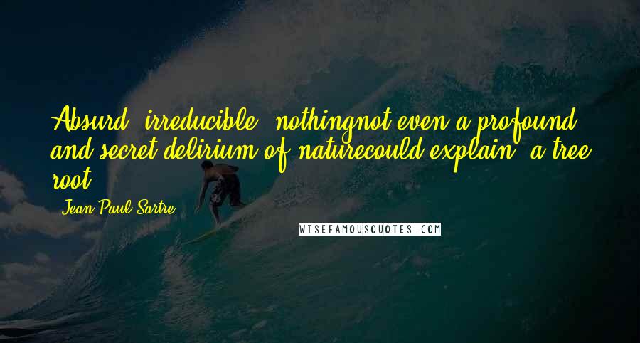 Jean-Paul Sartre Quotes: Absurd, irreducible; nothingnot even a profound and secret delirium of naturecould explain [a tree root].