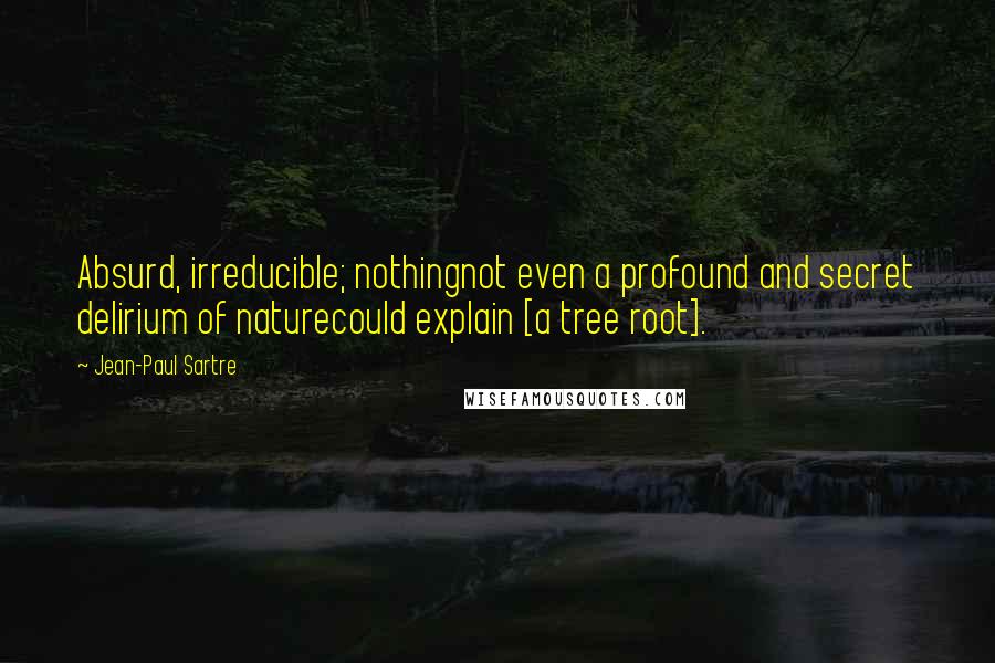 Jean-Paul Sartre Quotes: Absurd, irreducible; nothingnot even a profound and secret delirium of naturecould explain [a tree root].