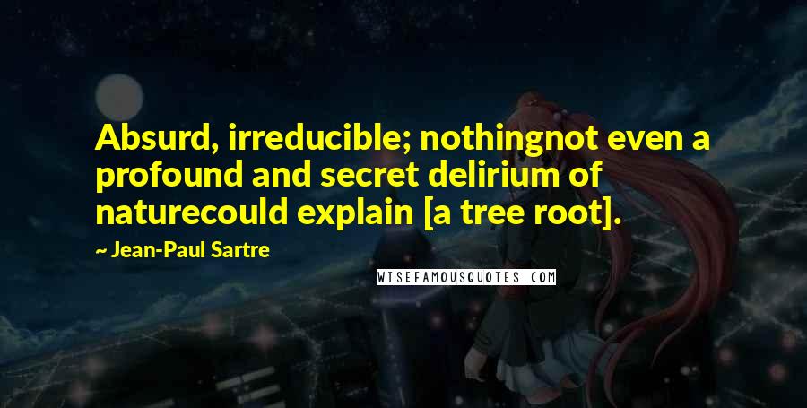 Jean-Paul Sartre Quotes: Absurd, irreducible; nothingnot even a profound and secret delirium of naturecould explain [a tree root].