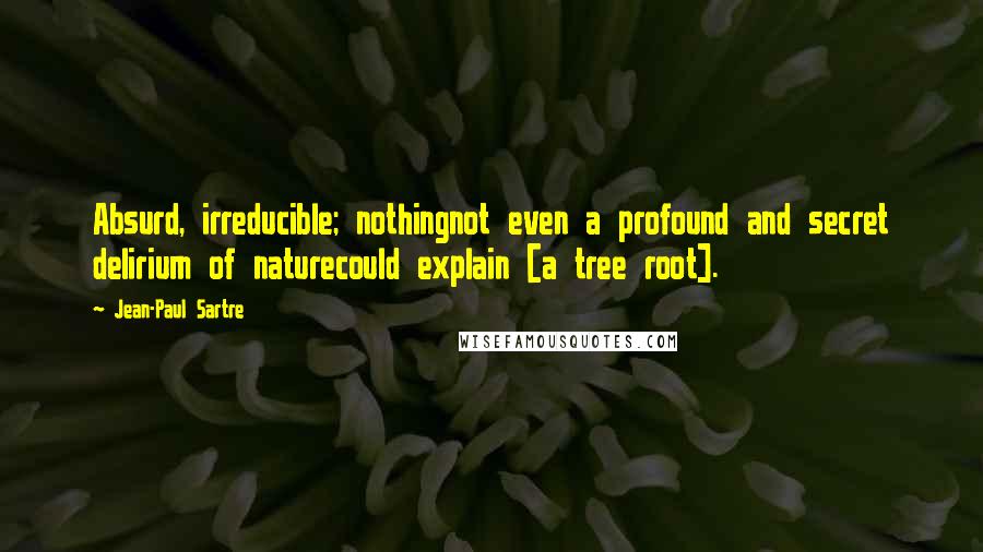 Jean-Paul Sartre Quotes: Absurd, irreducible; nothingnot even a profound and secret delirium of naturecould explain [a tree root].