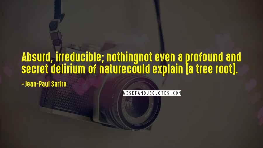 Jean-Paul Sartre Quotes: Absurd, irreducible; nothingnot even a profound and secret delirium of naturecould explain [a tree root].