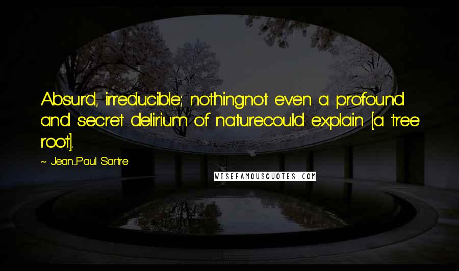 Jean-Paul Sartre Quotes: Absurd, irreducible; nothingnot even a profound and secret delirium of naturecould explain [a tree root].