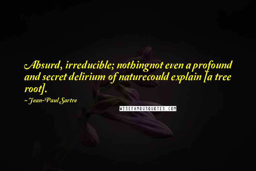 Jean-Paul Sartre Quotes: Absurd, irreducible; nothingnot even a profound and secret delirium of naturecould explain [a tree root].